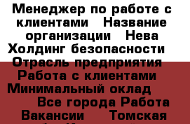 Менеджер по работе с клиентами › Название организации ­ Нева Холдинг безопасности › Отрасль предприятия ­ Работа с клиентами › Минимальный оклад ­ 40 000 - Все города Работа » Вакансии   . Томская обл.,Кедровый г.